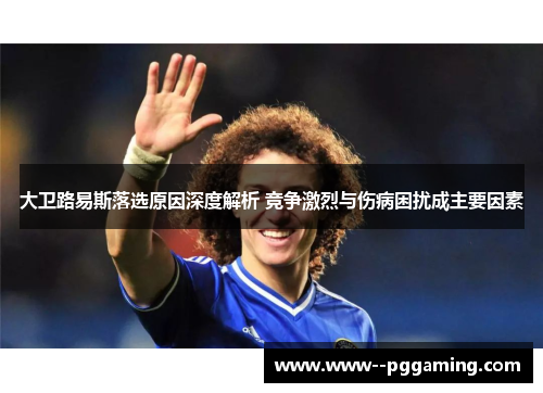 大卫路易斯落选原因深度解析 竞争激烈与伤病困扰成主要因素 大卫路易斯落选原因深度解析 竞争激烈与伤病困扰成主要因素