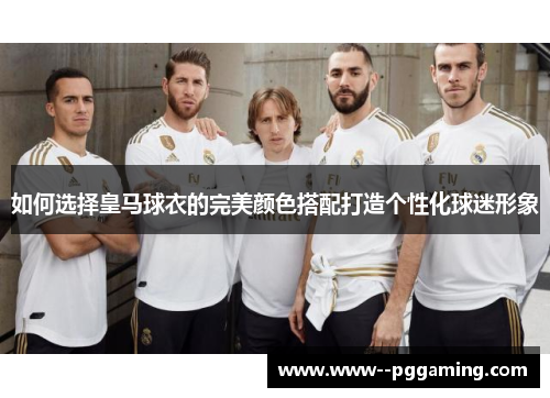 如何选择皇马球衣的完美颜色搭配打造个性化球迷形象 如何选择皇马球衣的完美颜色搭配打造个性化球迷形象