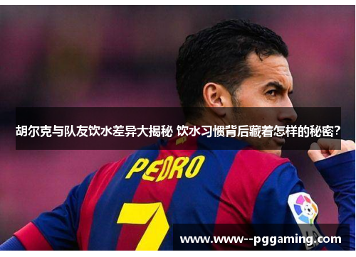 胡尔克与队友饮水差异大揭秘 饮水习惯背后藏着怎样的秘密? 胡尔克与队友饮水差异大揭秘 饮水习惯背后藏着怎样的秘密?