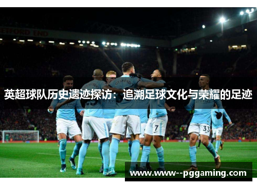 英超球队历史遗迹探访：追溯足球文化与荣耀的足迹