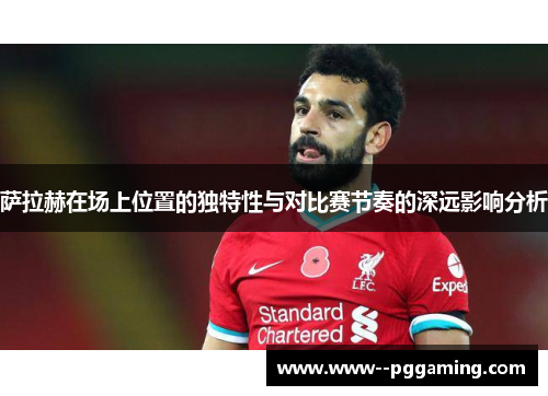 萨拉赫在场上位置的独特性与对比赛节奏的深远影响分析