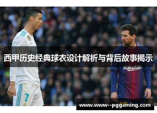 西甲历史经典球衣设计解析与背后故事揭示 西甲历史经典球衣设计解析与背后故事揭示