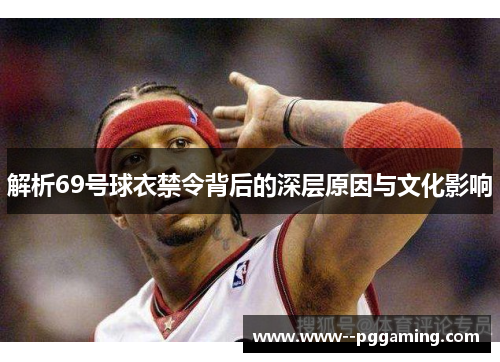 解析69号球衣禁令背后的深层原因与文化影响 解析69号球衣禁令背后的深层原因与文化影响