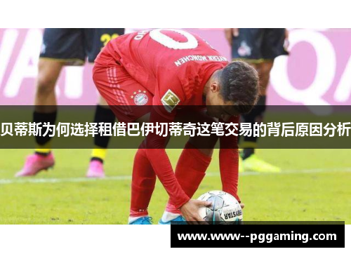 贝蒂斯为何选择租借巴伊切蒂奇这笔交易的背后原因分析 贝蒂斯为何选择租借巴伊切蒂奇这笔交易的背后原因分析