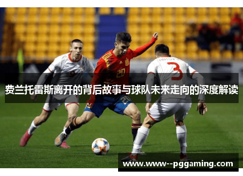 费兰托雷斯离开的背后故事与球队未来走向的深度解读 费兰托雷斯离开的背后故事与球队未来走向的深度解读