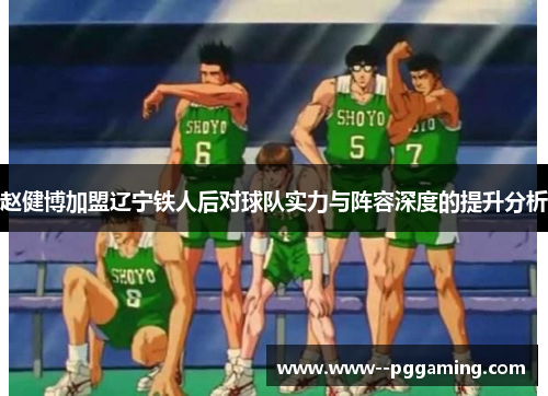 赵健博加盟辽宁铁人后对球队实力与阵容深度的提升分析 赵健博加盟辽宁铁人后对球队实力与阵容深度的提升分析