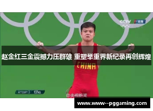 赵金红三金震撼力压群雄 重塑举重界新纪录再创辉煌