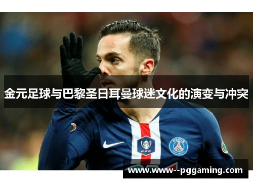 金元足球与巴黎圣日耳曼球迷文化的演变与冲突