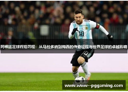 阿根廷足球辉煌历程：从马拉多纳到梅西的传奇征程与世界足球的卓越影响