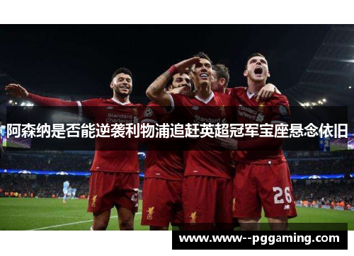 阿森纳是否能逆袭利物浦追赶英超冠军宝座悬念依旧 阿森纳是否能逆袭利物浦追赶英超冠军宝座悬念依旧