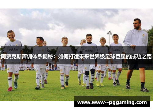 阿贾克斯青训体系揭秘：如何打造未来世界级足球巨星的成功之路