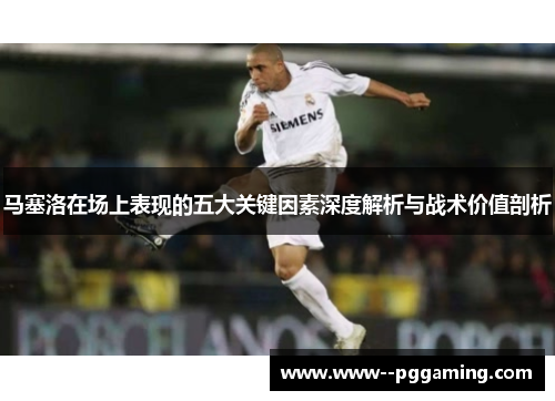 马塞洛在场上表现的五大关键因素深度解析与战术价值剖析