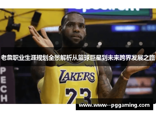 老詹职业生涯规划全景解析从篮球巨星到未来跨界发展之路 老詹职业生涯规划全景解析从篮球巨星到未来跨界发展之路