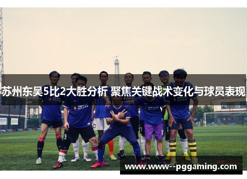 苏州东吴5比2大胜分析 聚焦关键战术变化与球员表现