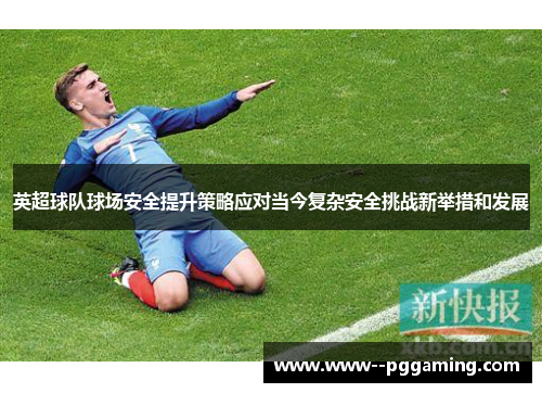 英超球队球场安全提升策略应对当今复杂安全挑战新举措和发展 英超球队球场安全提升策略应对当今复杂安全挑战新举措和发展