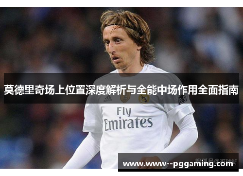莫德里奇场上位置深度解析与全能中场作用全面指南 莫德里奇场上位置深度解析与全能中场作用全面指南