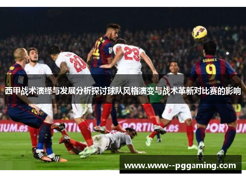 西甲战术演绎与发展分析探讨球队风格演变与战术革新对比赛的影响