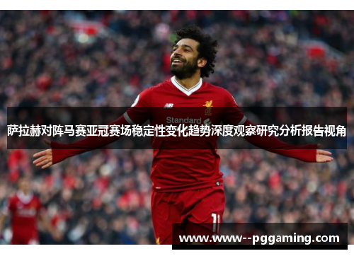 萨拉赫对阵马赛亚冠赛场稳定性变化趋势深度观察研究分析报告视角
