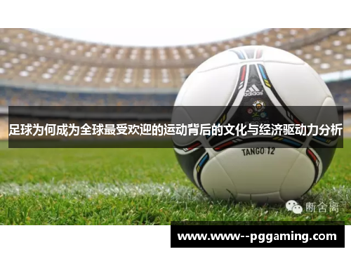 足球为何成为全球最受欢迎的运动背后的文化与经济驱动力分析 足球为何成为全球最受欢迎的运动背后的文化与经济驱动力分析