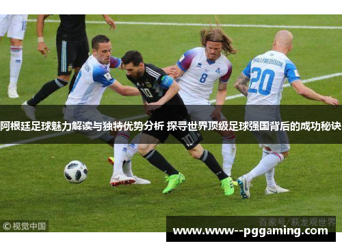 阿根廷足球魅力解读与独特优势分析 探寻世界顶级足球强国背后的成功秘诀 阿根廷足球魅力解读与独特优势分析 探寻世界顶级足球强国背后的成功秘诀