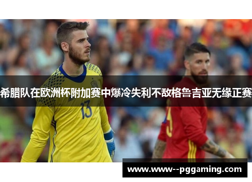 希腊队在欧洲杯附加赛中爆冷失利不敌格鲁吉亚无缘正赛 希腊队在欧洲杯附加赛中爆冷失利不敌格鲁吉亚无缘正赛