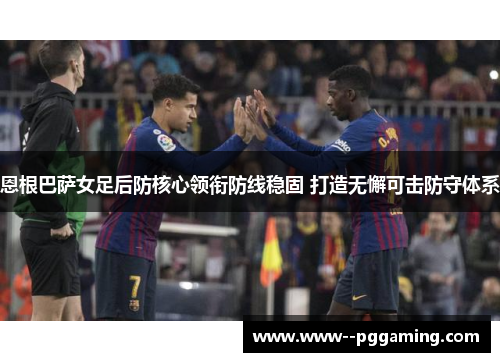 恩根巴萨女足后防核心领衔防线稳固 打造无懈可击防守体系 恩根巴萨女足后防核心领衔防线稳固 打造无懈可击防守体系