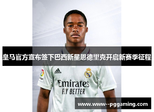 皇马官方宣布签下巴西新星恩德里克开启新赛季征程 皇马官方宣布签下巴西新星恩德里克开启新赛季征程