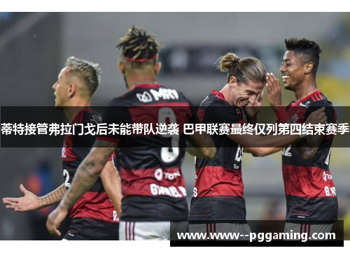 蒂特接管弗拉门戈后未能带队逆袭 巴甲联赛最终仅列第四结束赛季 蒂特接管弗拉门戈后未能带队逆袭 巴甲联赛最终仅列第四结束赛季