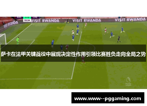 萨卡在法甲关键战役中展现决定性作用引领比赛胜负走向全局之势
