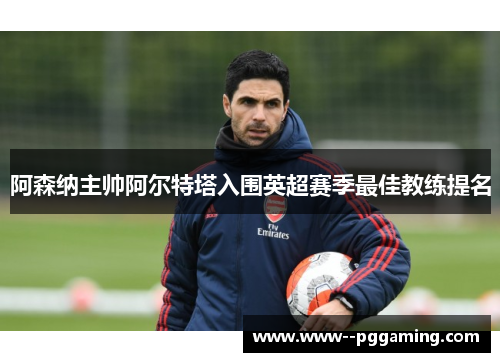 阿森纳主帅阿尔特塔入围英超赛季最佳教练提名 阿森纳主帅阿尔特塔入围英超赛季最佳教练提名