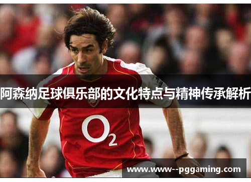 阿森纳足球俱乐部的文化特点与精神传承解析