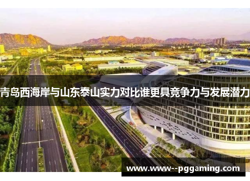 青岛西海岸与山东泰山实力对比谁更具竞争力与发展潜力