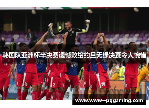 韩国队亚洲杯半决赛遗憾败给约旦无缘决赛令人惋惜