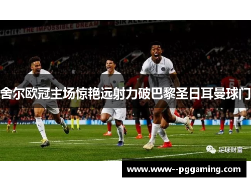 舍尔欧冠主场惊艳远射力破巴黎圣日耳曼球门
